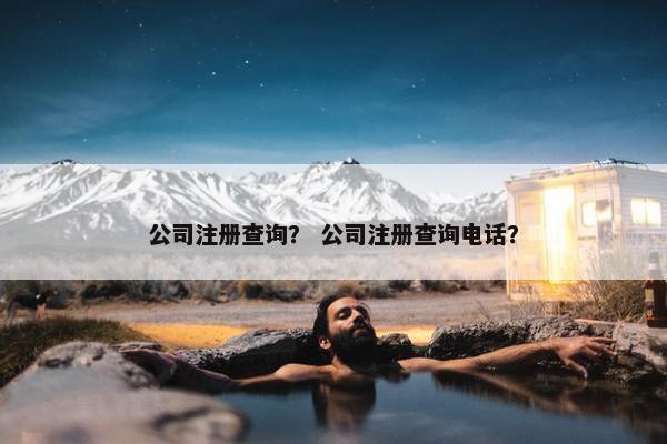 公司注册查询？ 公司注册查询电话？