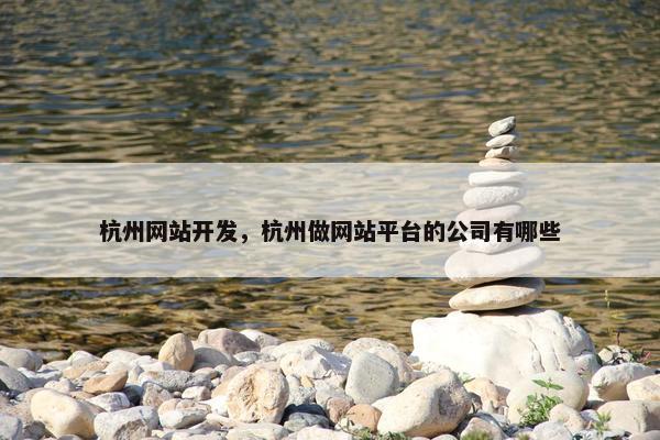 杭州网站开发，杭州做网站平台的公司有哪些