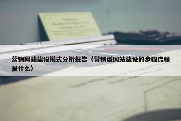 营销网站建设模式分析报告（营销型网站建设的步骤流程是什么）
