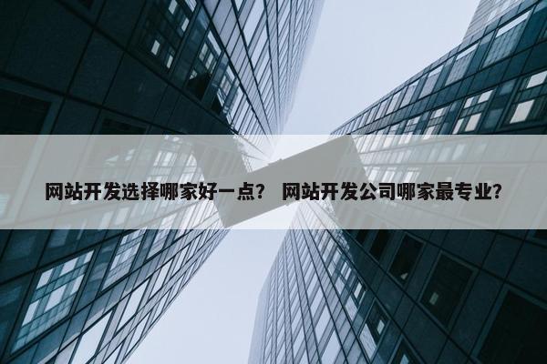 网站开发选择哪家好一点？ 网站开发公司哪家最专业？