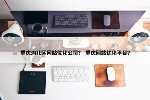 重庆渝北区网站优化公司？ 重庆网站优化平台？