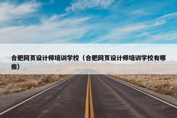 合肥网页设计师培训学校（合肥网页设计师培训学校有哪些）
