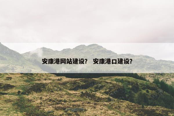 安康港网站建设？ 安康港口建设？