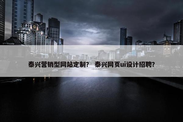 泰兴营销型网站定制？ 泰兴网页ui设计招聘？