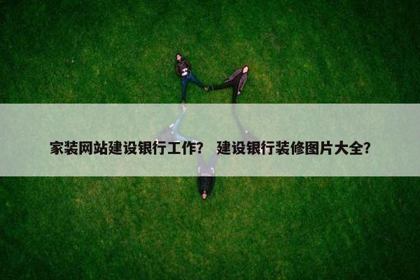 家装网站建设银行工作？ 建设银行装修图片大全？
