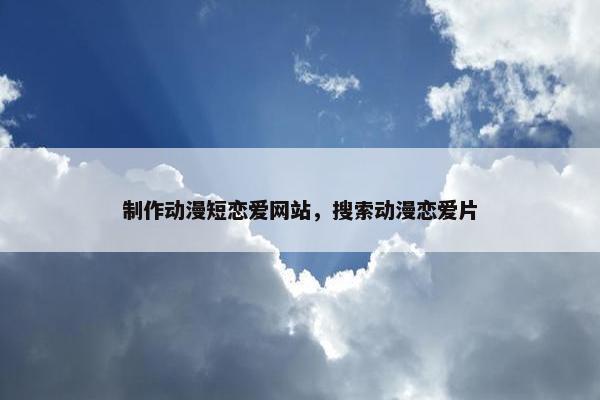 制作动漫短恋爱网站，搜索动漫恋爱片