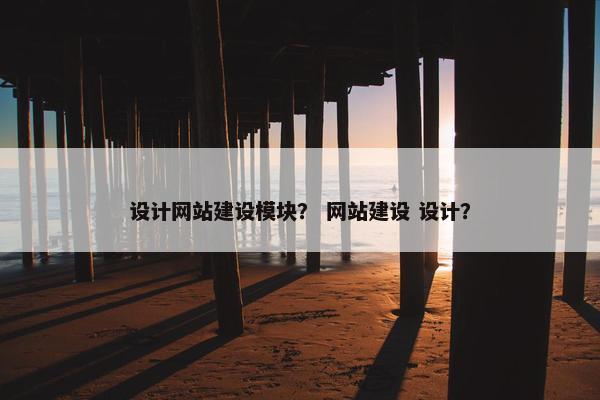 设计网站建设模块？ 网站建设 设计？