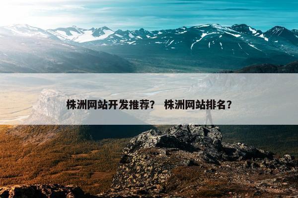 株洲网站开发推荐？ 株洲网站排名？