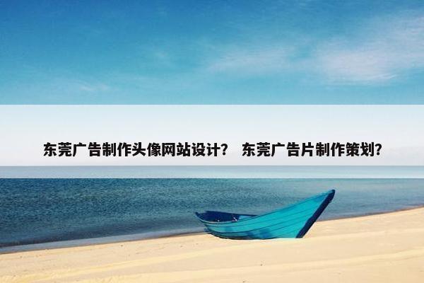 东莞广告制作头像网站设计？ 东莞广告片制作策划？