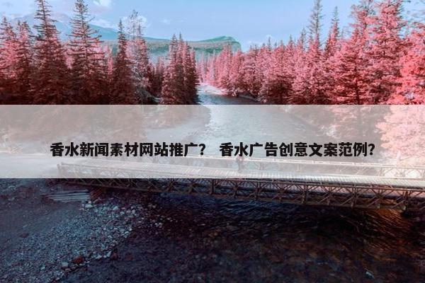 香水新闻素材网站推广？ 香水广告创意文案范例？