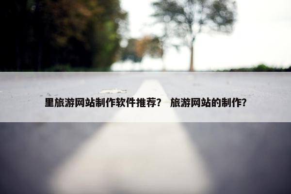 里旅游网站制作软件推荐？ 旅游网站的制作？
