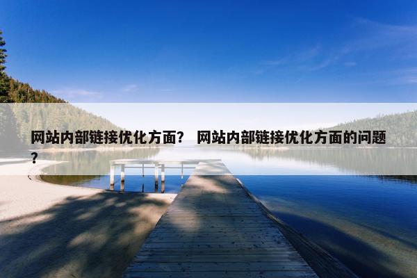 网站内部链接优化方面？ 网站内部链接优化方面的问题？