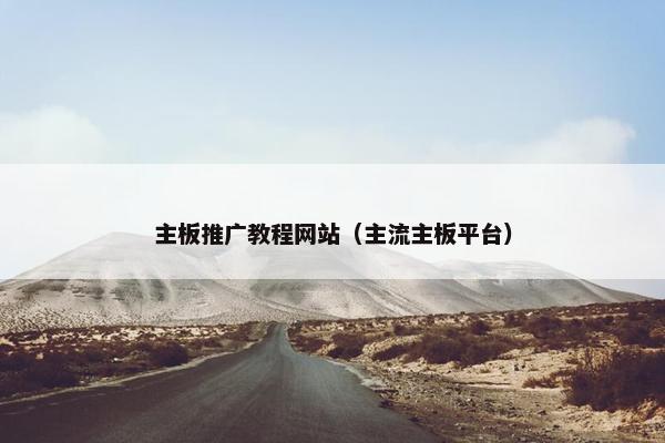 主板推广教程网站（主流主板平台）