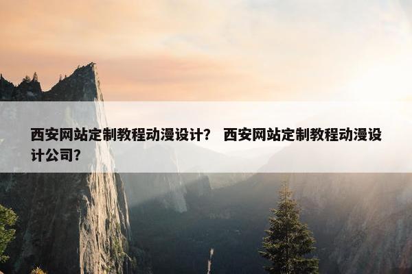 西安网站定制教程动漫设计？ 西安网站定制教程动漫设计公司？