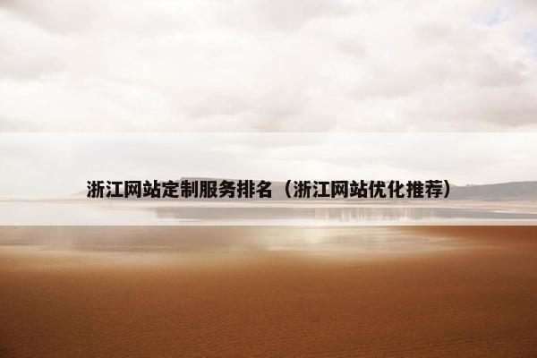 浙江网站定制服务排名（浙江网站优化推荐）