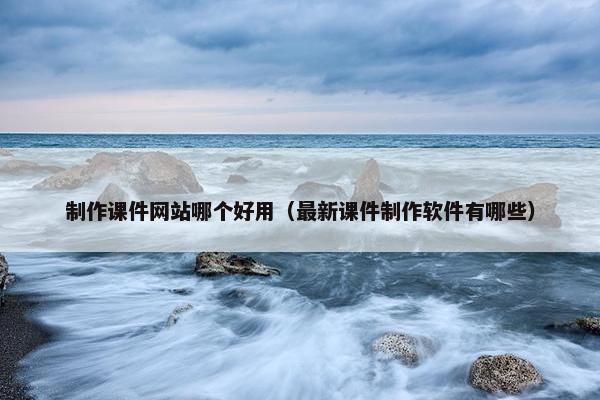 制作课件网站哪个好用（最新课件制作软件有哪些）