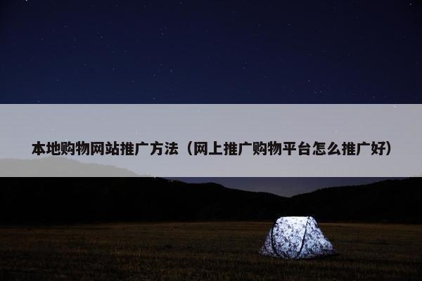 本地购物网站推广方法（网上推广购物平台怎么推广好）