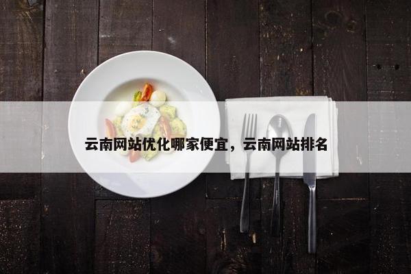 云南网站优化哪家便宜，云南网站排名