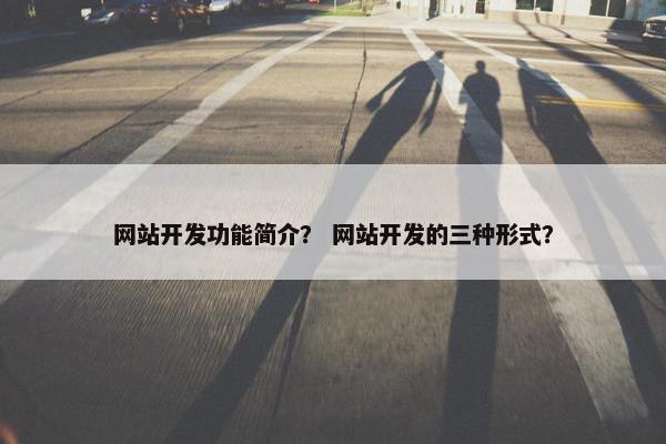 网站开发功能简介？ 网站开发的三种形式？