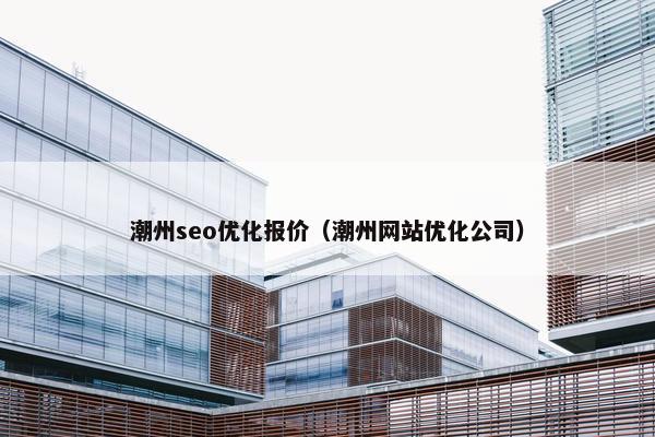 潮州seo优化报价（潮州网站优化公司）