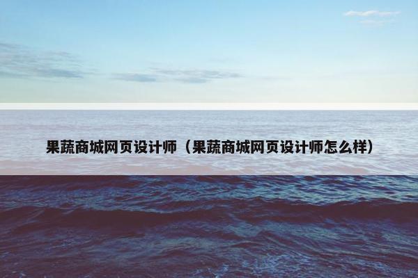 果蔬商城网页设计师（果蔬商城网页设计师怎么样）