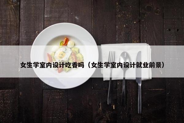 女生学室内设计吃香吗（女生学室内设计就业前景）