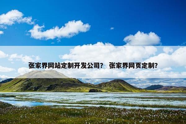 张家界网站定制开发公司？ 张家界网页定制？