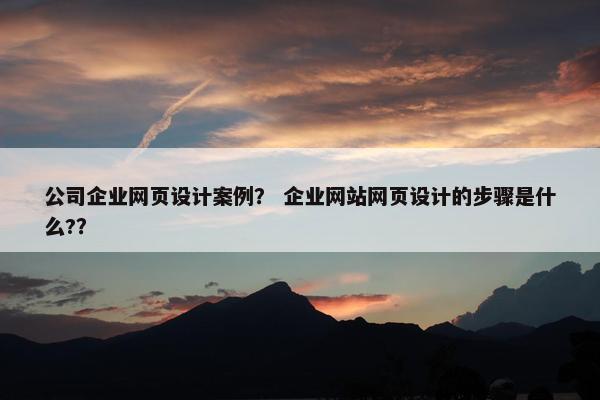 公司企业网页设计案例？ 企业网站网页设计的步骤是什么?？