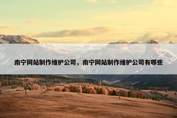 南宁网站制作维护公司，南宁网站制作维护公司有哪些
