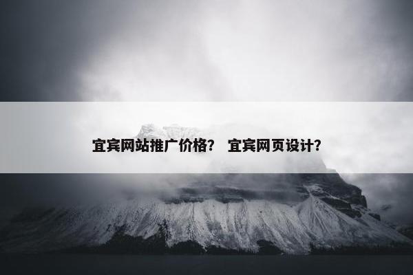 宜宾网站推广价格？ 宜宾网页设计？