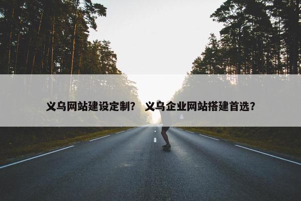义乌网站建设定制？ 义乌企业网站搭建首选？