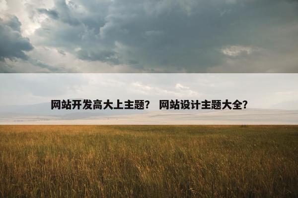 网站开发高大上主题？ 网站设计主题大全？