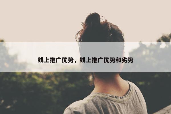 线上推广优势，线上推广优势和劣势