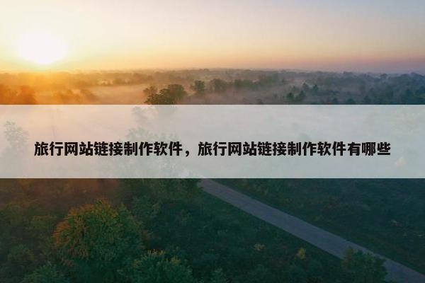 旅行网站链接制作软件，旅行网站链接制作软件有哪些