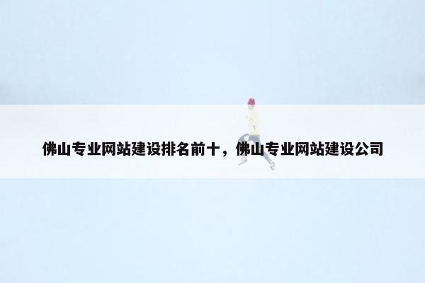 佛山专业网站建设排名前十，佛山专业网站建设公司