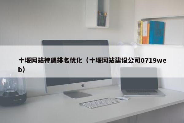 十堰网站待遇排名优化（十堰网站建设公司0719web）