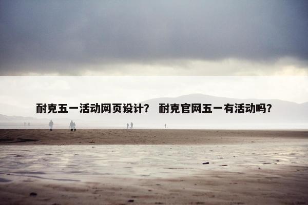 耐克五一活动网页设计？ 耐克官网五一有活动吗？
