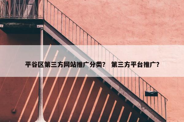 平谷区第三方网站推广分类？ 第三方平台推广？