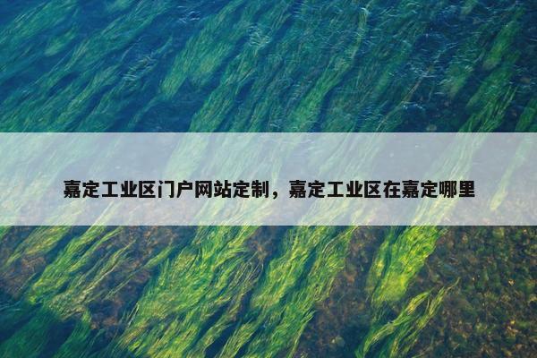 嘉定工业区门户网站定制，嘉定工业区在嘉定哪里