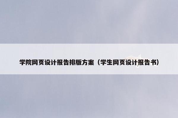 学院网页设计报告排版方案（学生网页设计报告书）