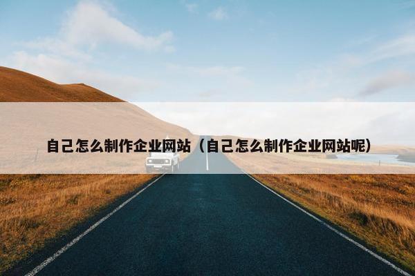自己怎么制作企业网站（自己怎么制作企业网站呢）