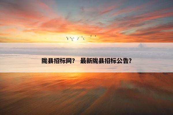 陇县招标网？ 最新陇县招标公告？