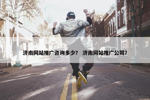 济南网站推广咨询多少？ 济南网站推广公司？