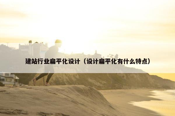 建站行业扁平化设计（设计扁平化有什么特点）