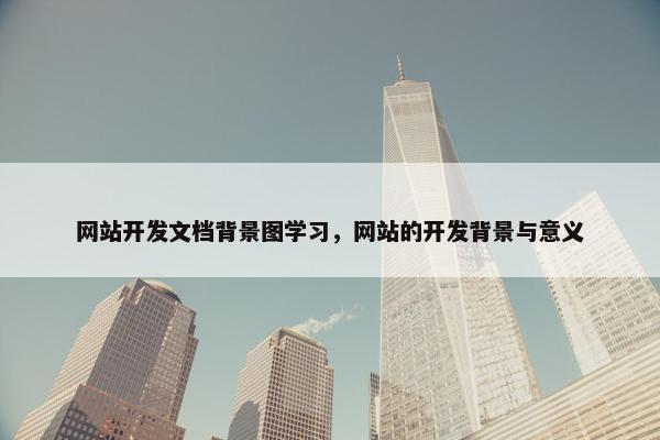 网站开发文档背景图学习，网站的开发背景与意义