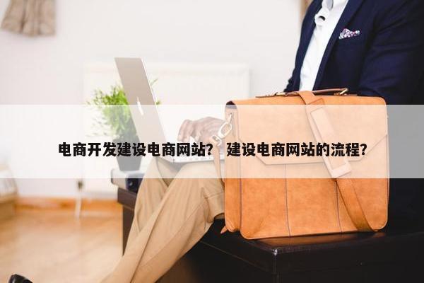 电商开发建设电商网站？ 建设电商网站的流程？