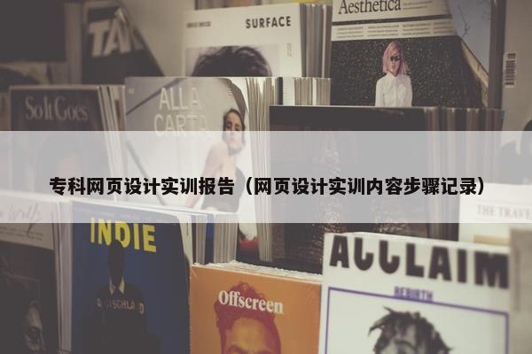 专科网页设计实训报告（网页设计实训内容步骤记录）