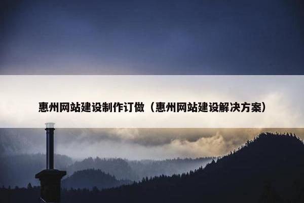 惠州网站建设制作订做（惠州网站建设解决方案）