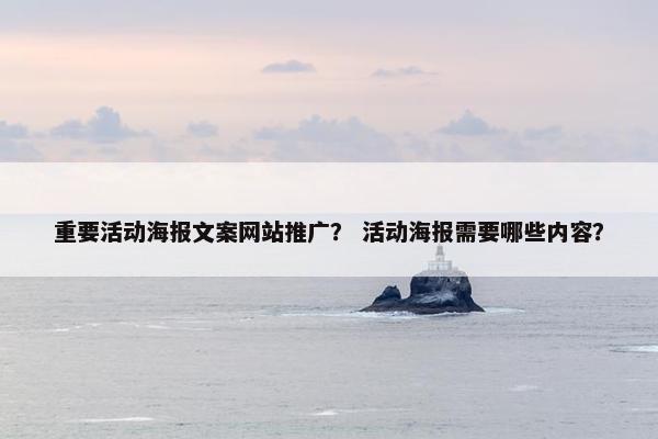 重要活动海报文案网站推广？ 活动海报需要哪些内容？