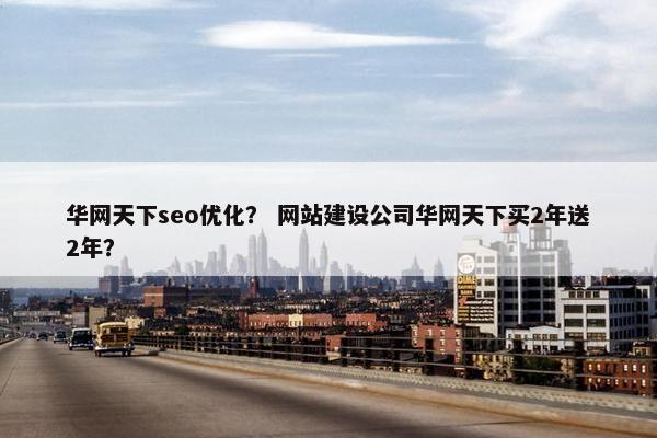 华网天下seo优化？ 网站建设公司华网天下买2年送2年？